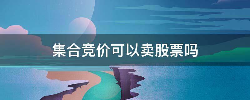 集合竞价可以卖股票吗 集合竞价能不能卖股票