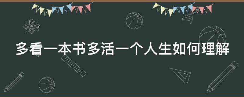 多看一本书多活一个人生如何理解（多看一本书多活一个人生是什么意思）