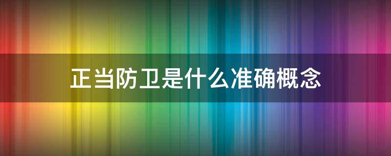 正当防卫是什么准确概念 正当防卫的概念是什么