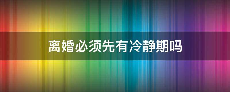 离婚必须先有冷静期吗 离婚一定要冷静期吗?