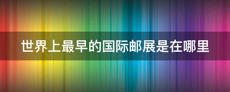 世界上最早的国际邮展是在哪里（世界上最早的国际邮展在什么地方举行?）