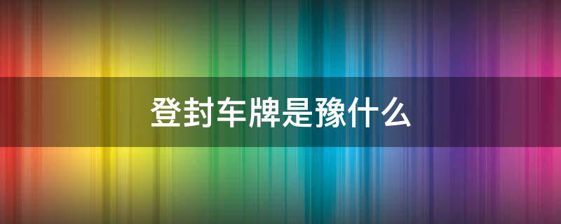 登封车牌是豫什么 登封的车牌