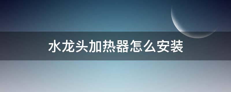 水龙头加热器怎么安装 水龙头加热器怎么安装视频