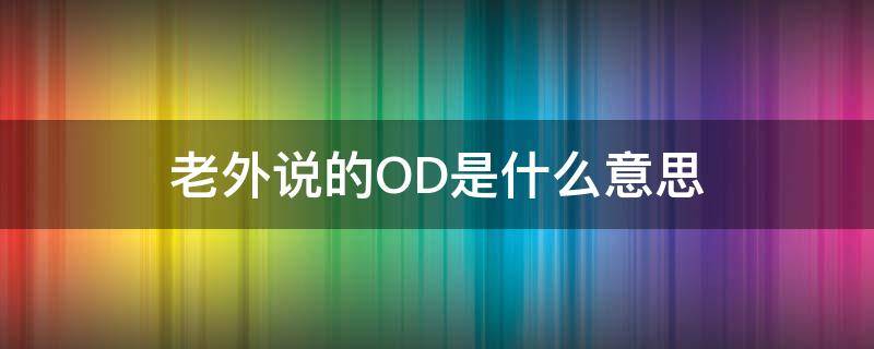 老外说的OD是什么意思 o和d是什么意思