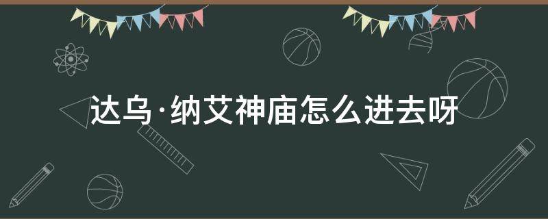 达乌·纳艾神庙怎么进去呀 达乌纳艾神庙入口在哪