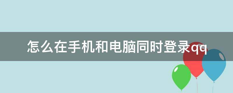 怎么在手机和电脑同时登录qq（电脑和手机能同时登录手机吗）