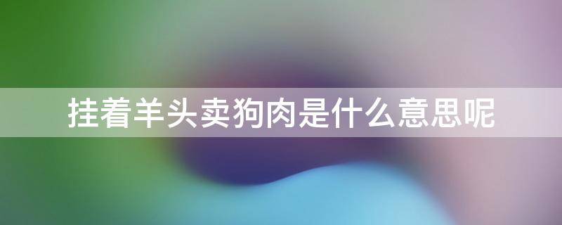 挂着羊头卖狗肉是什么意思呢（挂羊头卖狗肉什么意思啊）