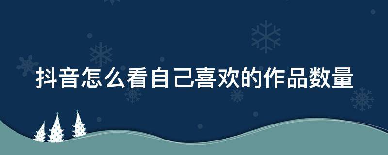 抖音怎么看自己喜欢的作品数量 抖音怎么看自己喜欢的作品数量呢