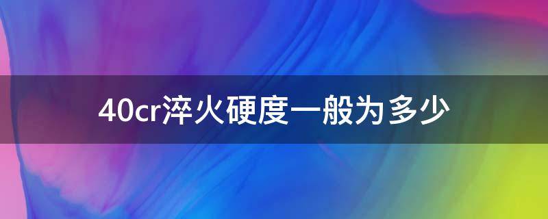 40cr淬火硬度一般为多少 40cr淬火硬度一般为多少金相合格