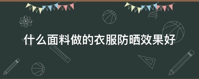 什么面料做的衣服防晒效果好 防晒衣什么面料的防晒效果好