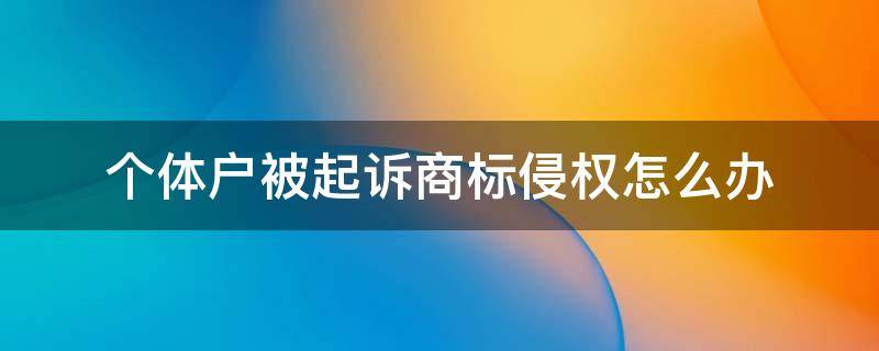 个体户被起诉商标侵权怎么办（个体户被起诉商标侵权怎么办,自己根本不知道）