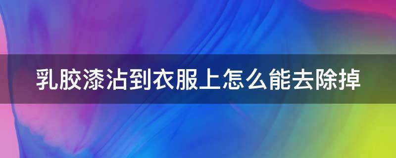 乳胶漆沾到衣服上怎么能去除掉（乳胶漆弄到衣服上怎么清除干净）