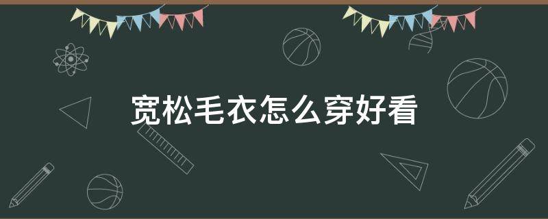 宽松毛衣怎么穿好看 宽松毛衣怎么搭配好看