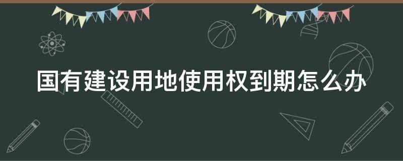 国有建设用地使用权到期怎么办（国有土地使用权出让是什么意思）