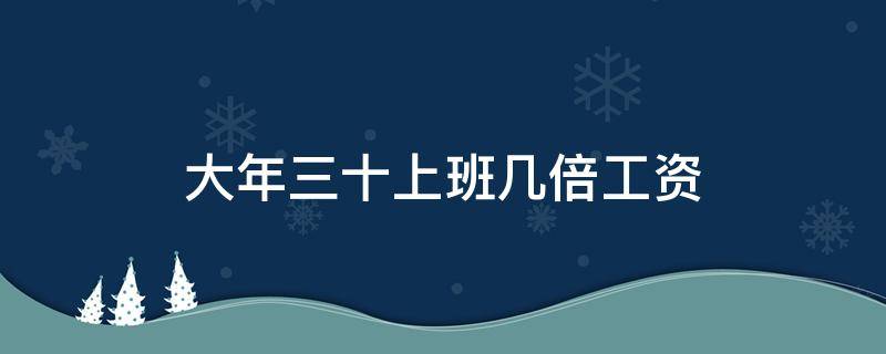 大年三十上班几倍工资 大年三十有三倍工资嘛