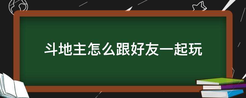 斗地主怎么跟好友一起玩（禅游斗地主怎么跟好友一起玩）