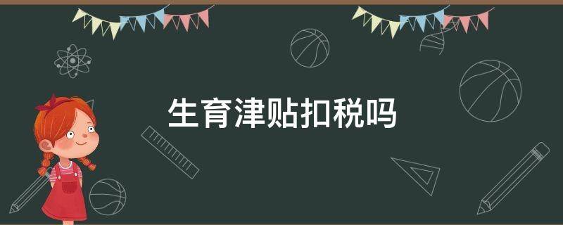 生育津贴扣税吗 产假期间生育津贴扣税吗