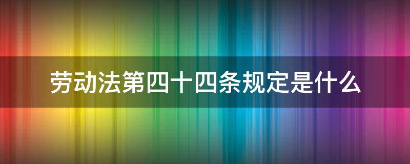 劳动法第四十四条规定是什么（劳动法第四十四条规定内容是什么）