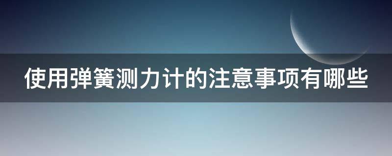 使用弹簧测力计的注意事项有哪些 使用弹簧测力计的注意事项有哪些视频