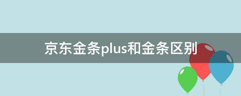 京东金条plus和金条区别 金条和金条plus的区别