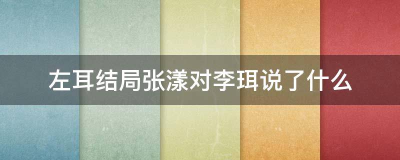 左耳结局张漾对李珥说了什么 左耳大结局张漾对李珥说了什么