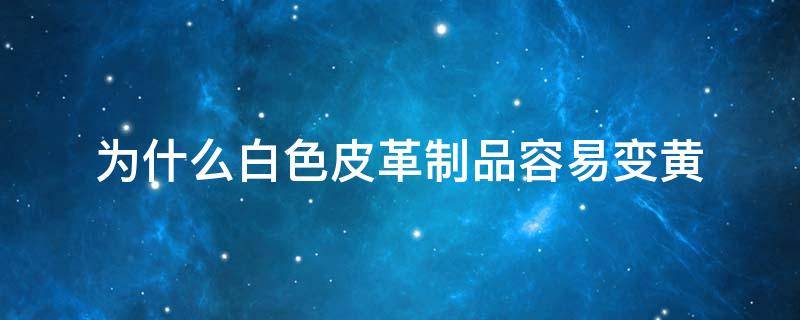 为什么白色皮革制品容易变黄 白色皮具变黄