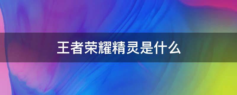 王者荣耀精灵是什么 王者荣耀的精灵是干嘛用的