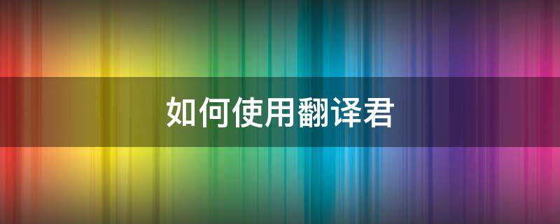 如何使用翻译君 翻译君在线翻译