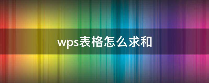 wps表格怎么求和 wps表格怎么求和不了怎么回事