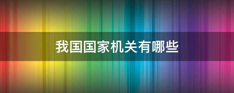 我国国家机关有哪些（我国国家机关有哪些主体）