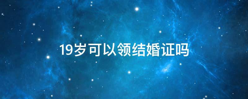 19岁可以领结婚证吗 2022新婚姻法19岁可以领结婚证吗