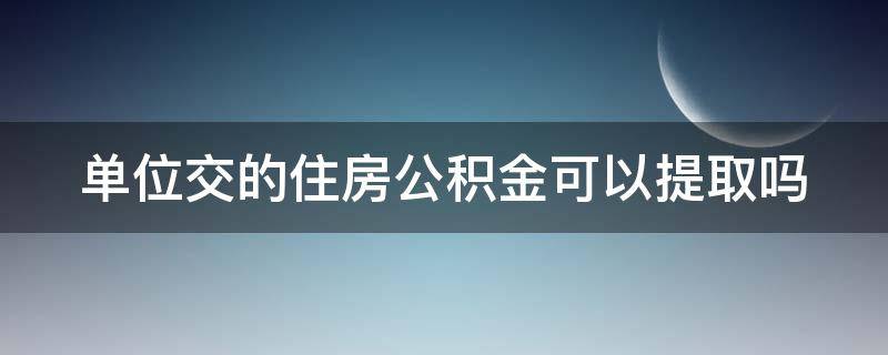 单位交的住房公积金可以提取吗 单位交的公积金能取吗