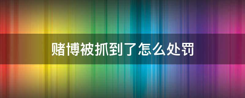 赌博被抓到了怎么处罚 赌博被抓了怎么办