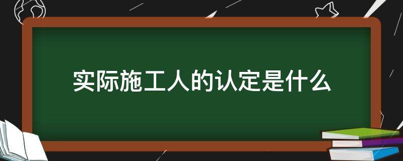 实际施工人的认定是什么（实际施工人身份认定）