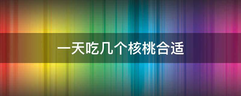 一天吃几个核桃合适（11岁小孩一天吃几个核桃合适）