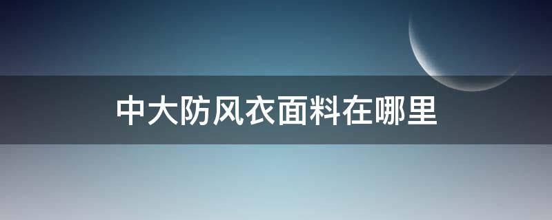 中大防风衣面料在哪里（中大防晒衣面料）