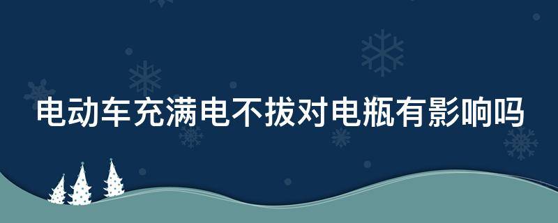 电动车充满电不拔对电瓶有影响吗 九号电动车充满电不拔对电瓶有影响吗