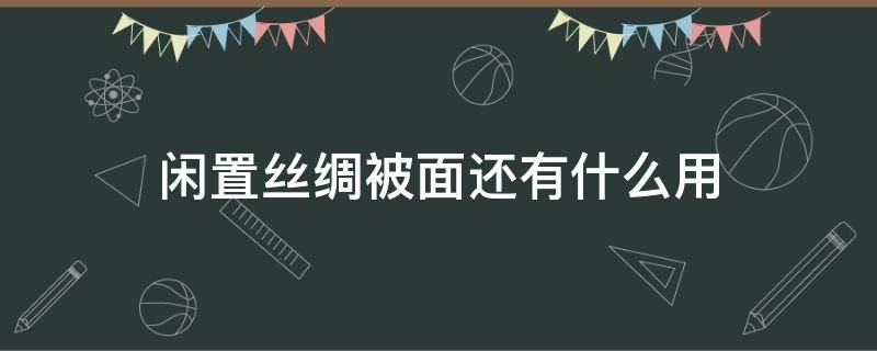 闲置丝绸被面还有什么用（丝绸被面的妙用）