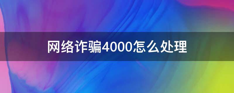 网络诈骗4000怎么处理（被网络诈骗4000元报警有用吗）