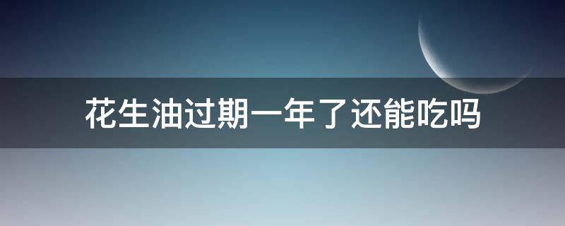 花生油过期一年了还能吃吗（花生油过期一年半还能吃吗）