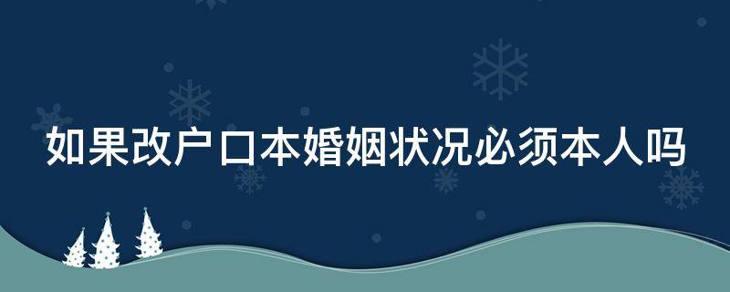 如果改户口本婚姻状况必须本人吗（修改户口本婚姻状况要本人吗）