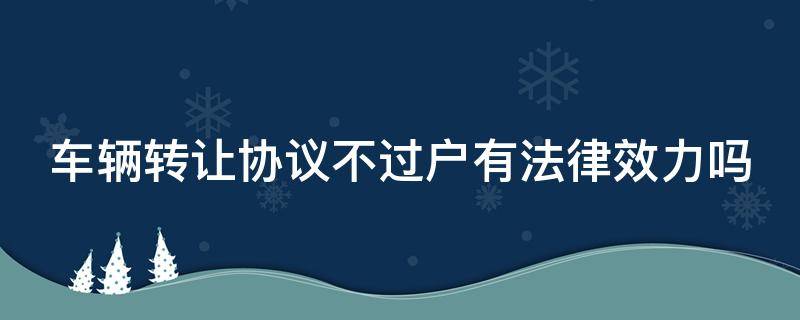 车辆转让协议不过户有法律效力吗 车辆转让协议不过户所有权归属问题