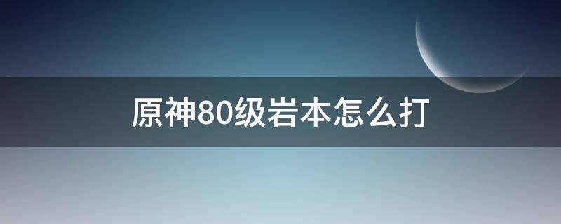 原神80级岩本怎么打（原神70级岩本怎么打）