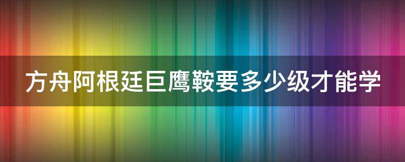 方舟阿根廷巨鹰鞍要多少级才能学 方舟阿根廷巨鹰鞍要什么材料