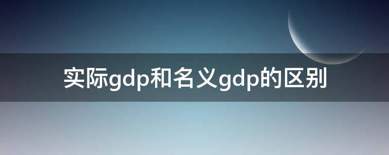 实际gdp和名义gdp的区别（实际gdp和名义gdp的区别举例）