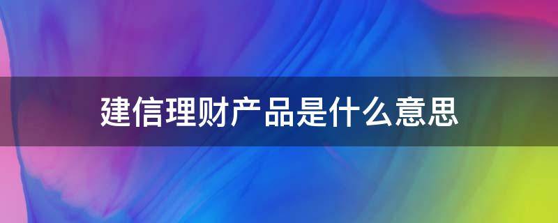 建信理财产品是什么意思（建信理财产品是什么产品）