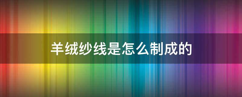 羊绒纱线是怎么制成的（什么是羊绒纱线）