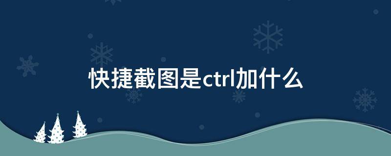 快捷截图是ctrl加什么 表格快捷截图是ctrl加什么