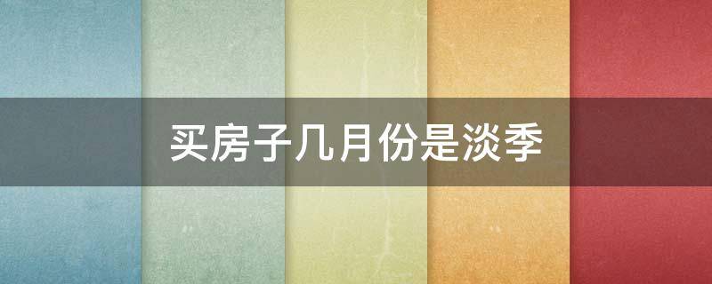 买房子几月份是淡季（买房子什么时候淡季）