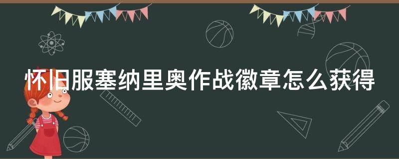 怀旧服塞纳里奥作战徽章怎么获得（塞纳里奥作战徽章任务）